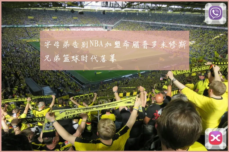 字母弟告别NBA加盟希腊普罗米修斯兄弟篮球时代落幕
