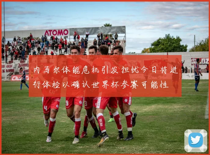 内马尔体能危机引发担忧今日将进行体检以确认世界杯参赛可能性