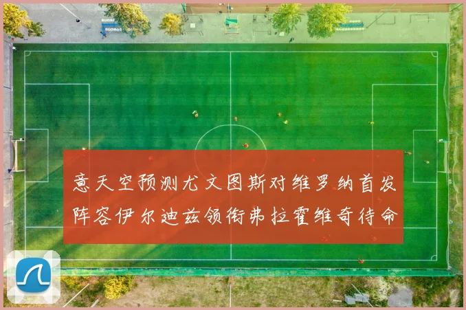 意天空预测尤文图斯对维罗纳首发阵容伊尔迪兹领衔弗拉霍维奇待命