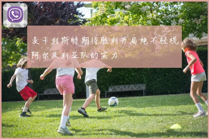 麦卡利斯特期待胜利开局绝不轻视阿尔及利亚队的实力