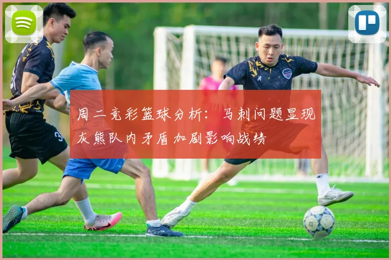 周二竞彩篮球分析：马刺问题显现灰熊队内矛盾加剧影响战绩