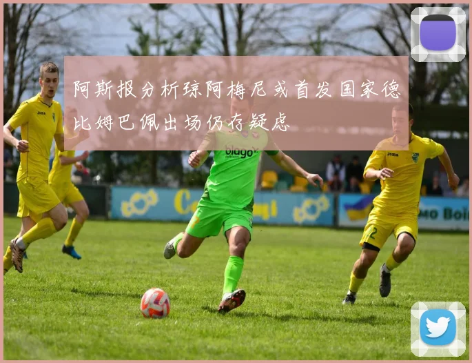 阿斯报分析琼阿梅尼或首发国家德比姆巴佩出场仍存疑虑