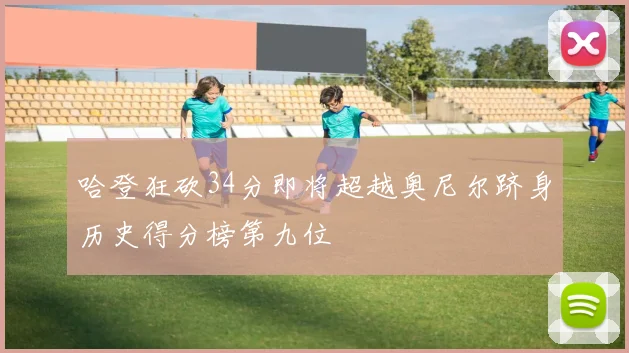哈登狂砍34分即将超越奥尼尔跻身历史得分榜第九位