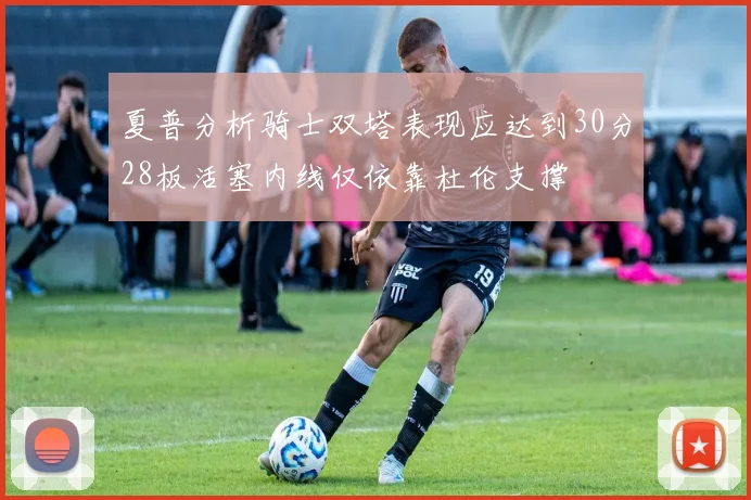夏普分析骑士双塔表现应达到30分28板活塞内线仅依靠杜伦支撑