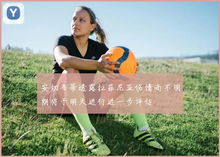 安切洛蒂透露拉菲尼亚伤情尚不明朗将于明天进行进一步评估