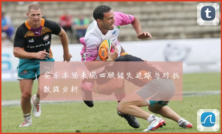 安东本场表现回顾错失进球与对抗数据分析