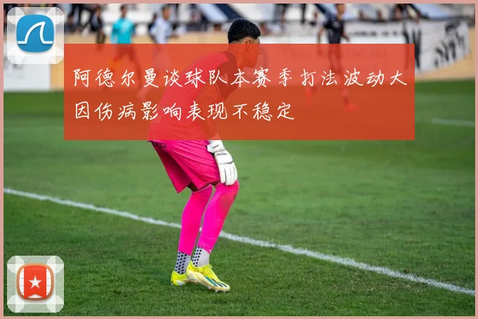 阿德尔曼谈球队本赛季打法波动大因伤病影响表现不稳定