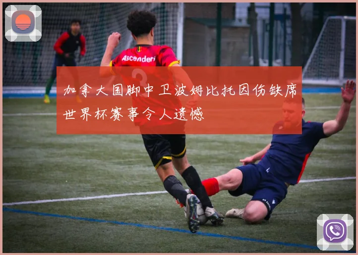 加拿大国脚中卫波姆比托因伤缺席世界杯赛事令人遗憾