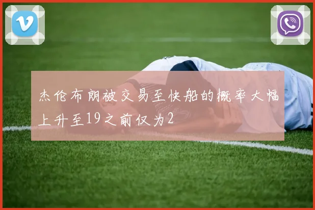 杰伦布朗被交易至快船的概率大幅上升至19之前仅为2