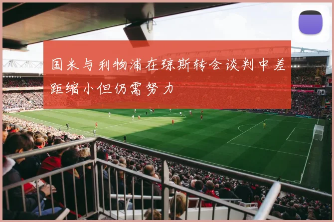 国米与利物浦在琼斯转会谈判中差距缩小但仍需努力