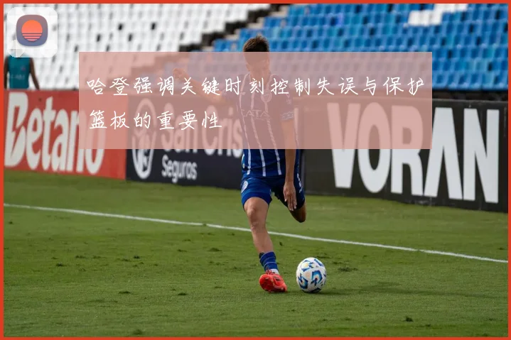 哈登强调关键时刻控制失误与保护篮板的重要性