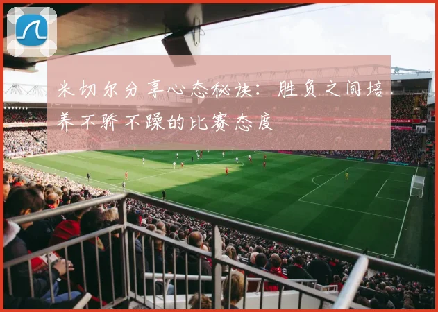 米切尔分享心态秘诀：胜负之间培养不骄不躁的比赛态度