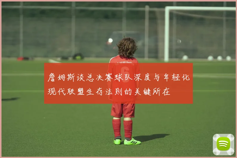 詹姆斯谈总决赛球队深度与年轻化现代联盟生存法则的关键所在