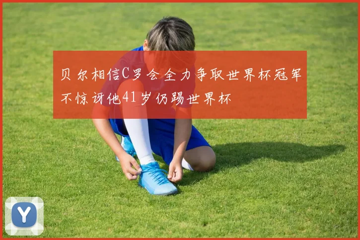 贝尔相信C罗会全力争取世界杯冠军不惊讶他41岁仍踢世界杯