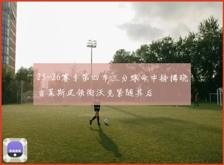 25-26赛季第四节三分球命中榜揭晓吉莱斯皮领衔沃克紧随其后