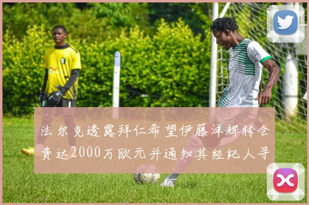 法尔克透露拜仁希望伊藤洋辉转会费达2000万欧元并通知其经纪人寻找新东家