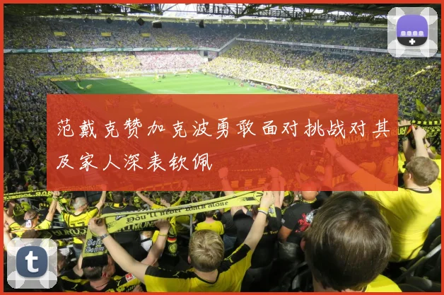 范戴克赞加克波勇敢面对挑战对其及家人深表钦佩