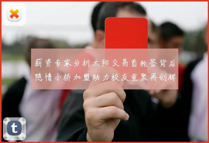 薪资专家分析太阳交易首轮签背后隐情小桥加盟助力校友重聚再创辉煌