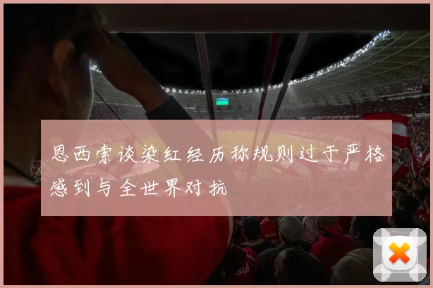 恩西索谈染红经历称规则过于严格感到与全世界对抗