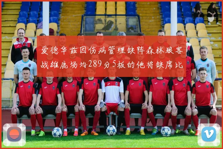 爱德华兹因伤病管理缺阵森林狼客战雄鹿场均289分5板的他将缺席比赛