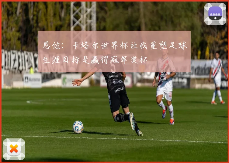 恩佐：卡塔尔世界杯让我重塑足球生涯目标是赢得冠军奖杯