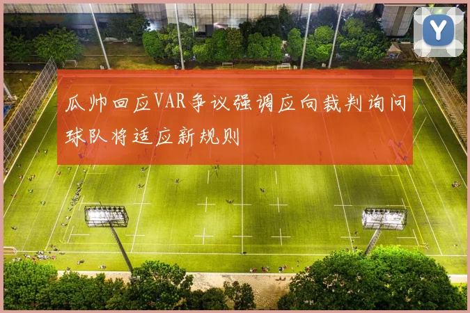 瓜帅回应VAR争议强调应向裁判询问球队将适应新规则