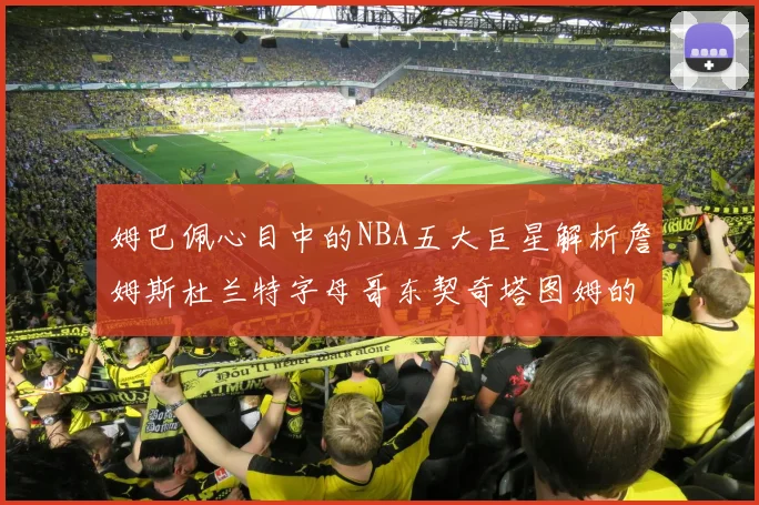 姆巴佩心目中的NBA五大巨星解析詹姆斯杜兰特字母哥东契奇塔图姆的独特魅力