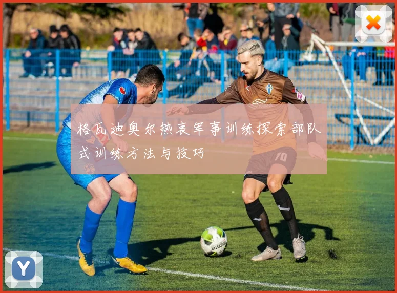 格瓦迪奥尔热衷军事训练探索部队式训练方法与技巧