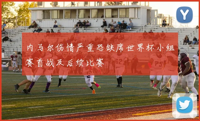 内马尔伤情严重恐缺席世界杯小组赛首战及后续比赛