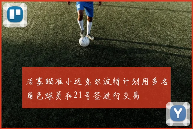 活塞瞄准小迈克尔波特计划用多名角色球员和21号签进行交易