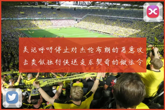 美记呼吁停止对杰伦布朗的恶意攻击类似独行侠送走东契奇的做法令人作呕