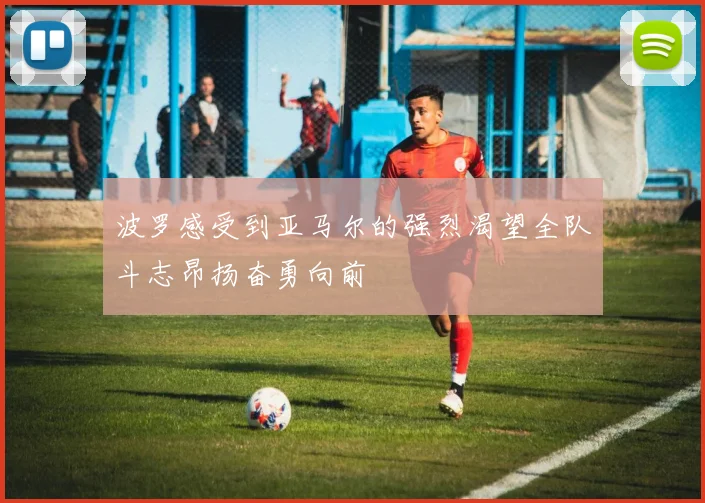 波罗感受到亚马尔的强烈渴望全队斗志昂扬奋勇向前