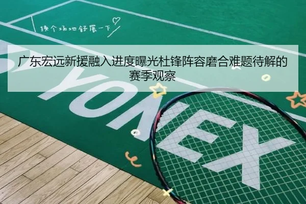 广东宏远新援融入进度曝光杜锋阵容磨合难题待解的赛季观察